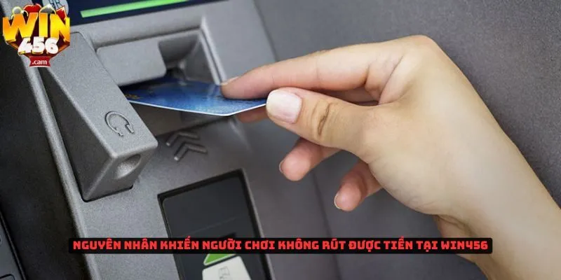 Không rút được tiền tại Win456 là do những vấn đề gì? 2 Nguyên nhân khiến người chơi không rút được tiền