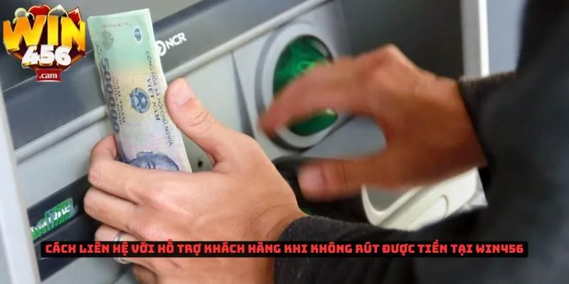 Không rút được tiền tại Win456 là do những vấn đề gì? 3 Cách liên hệ với hỗ trợ khách hàng khi không rút được tiền tại Win456